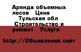 Аренда объемных лесов › Цена ­ 100 - Тульская обл. Строительство и ремонт » Услуги   